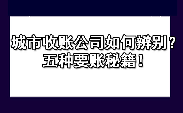 城市收账公司如何辨别？五种要账秘籍！.jpg