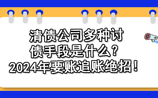 清债公司多种讨债手段是什么？2024年要账追账绝招！.jpg