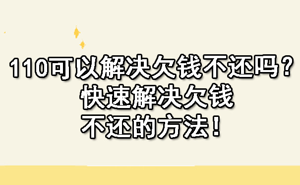 110可以解决欠钱不还吗？快速解决欠钱不还的方法！.jpg