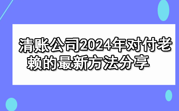 清账公司2024年对付老赖的最新方法分享.jpg