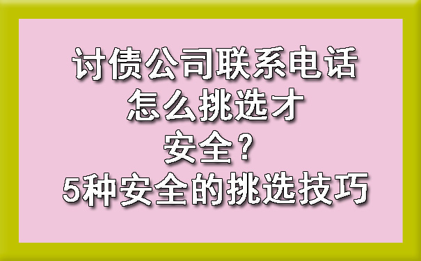 讨债公司联系电话怎么挑选才安全？5种安全的挑选技巧.jpg