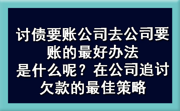 讨债要账公司去公司要账的更好办法是什么呢？在公司追讨欠款的更佳策略.jpg