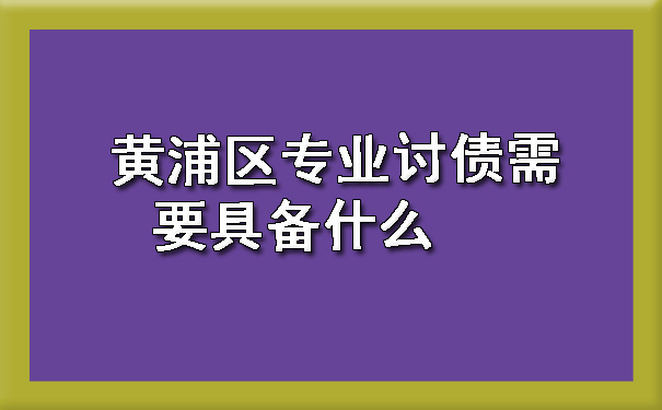 黄浦区专业讨债需要具备什么.jpg