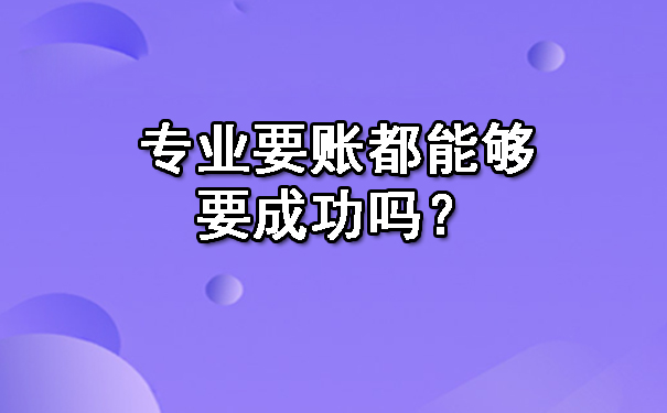 沈阳专业要账都能够要成功吗?